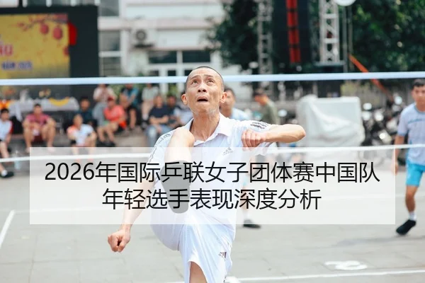 2026年国际乒联女子团体赛中国队年轻选手表现深度分析