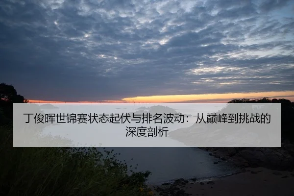 丁俊晖世锦赛状态起伏与排名波动：从巅峰到挑战的深度剖析