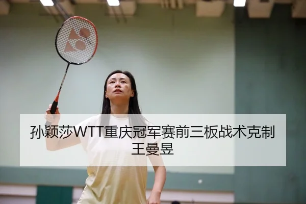 孙颖莎WTT重庆冠军赛前三板战术克制王曼昱