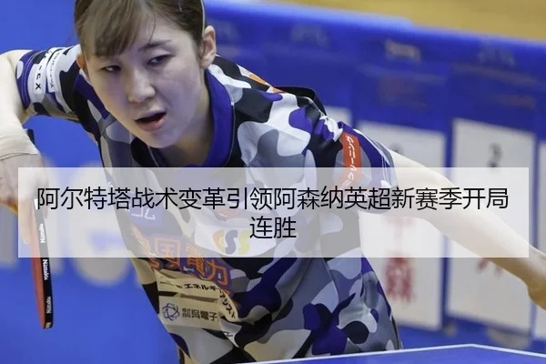 阿尔特塔战术变革引领阿森纳英超新赛季开局连胜
