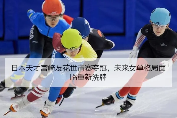 日本天才宫崎友花世青赛夺冠，未来女单格局面临重新洗牌