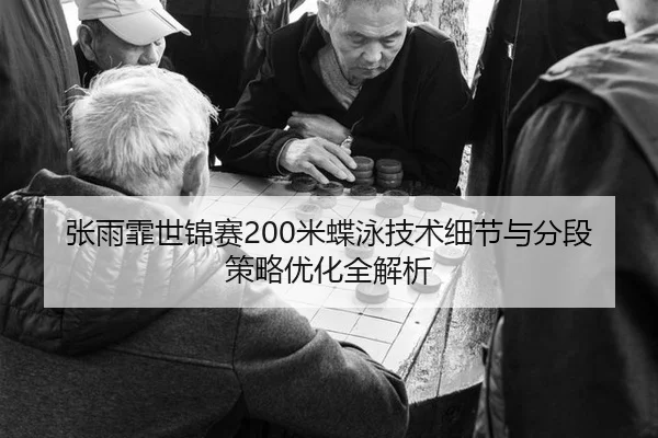 张雨霏世锦赛200米蝶泳技术细节与分段策略优化全解析