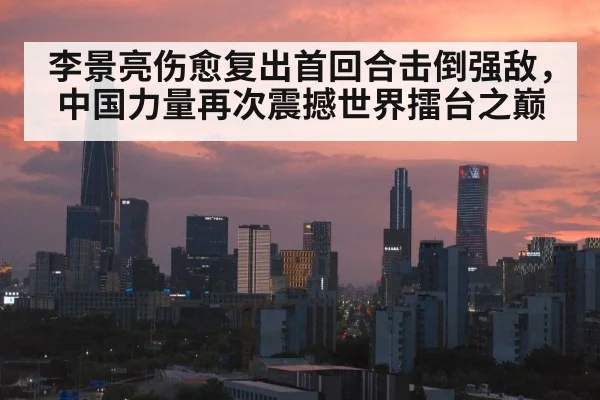 李景亮伤愈复出首回合击倒强敌,中国力量再次震撼世界擂台之巅