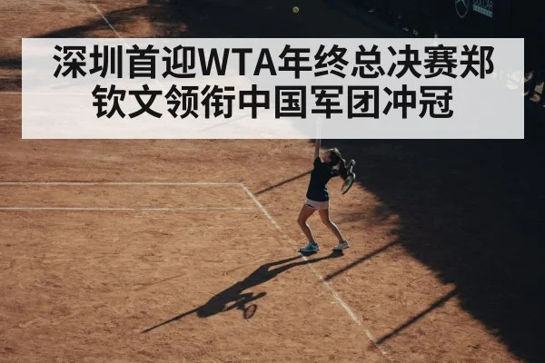 深圳首迎WTA年终总决赛郑钦文领衔中国军团冲冠